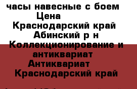часы навесные с боем › Цена ­ 5 000 - Краснодарский край, Абинский р-н Коллекционирование и антиквариат » Антиквариат   . Краснодарский край